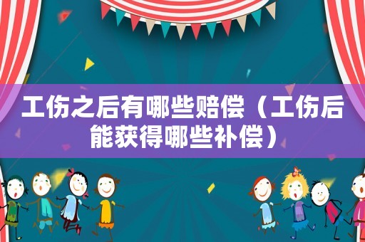 工傷之后有哪些賠償（工傷后能獲得哪些補償）