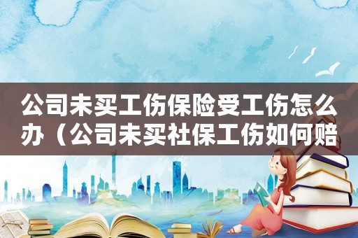 公司未買工傷保險受工傷怎么辦（公司未買社保工傷如何賠付）