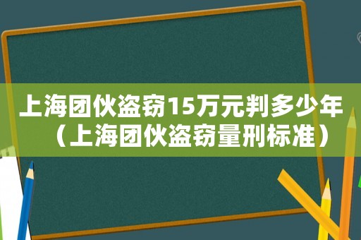 上海團(tuán)伙盜竊15萬元判多少年（上海團(tuán)伙盜竊量刑標(biāo)準(zhǔn)）