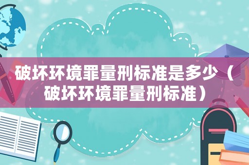 破壞環境罪量刑標準是多少（破壞環境罪量刑標準）