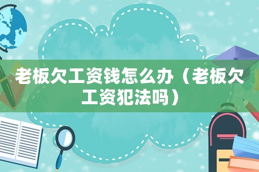 老板欠工資錢怎么辦（老板欠工資犯法嗎）
