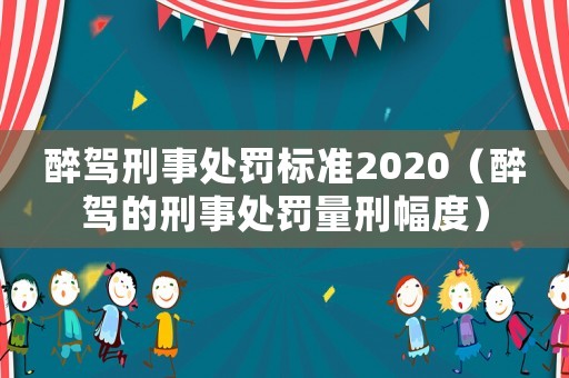 醉駕刑事處罰標準2020（醉駕的刑事處罰量刑幅度）