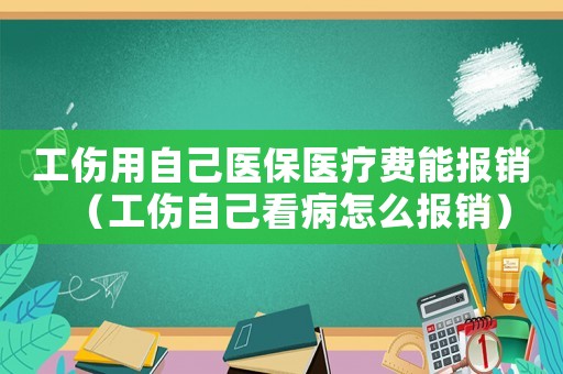 工傷用自己醫保醫療費能報銷（工傷自己看病怎么報銷）