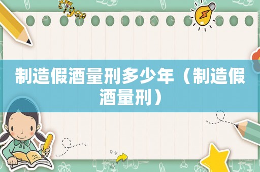 制造假酒量刑多少年（制造假酒量刑）