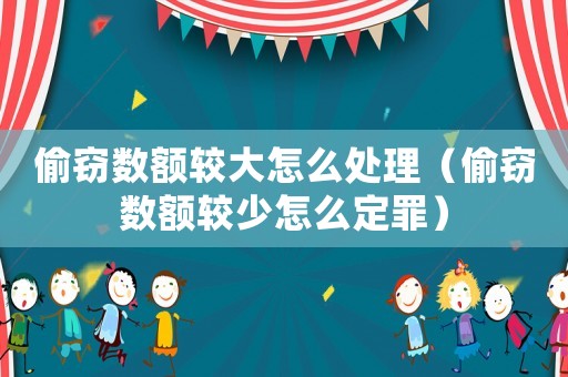 偷竊數(shù)額較大怎么處理（偷竊數(shù)額較少怎么定罪）