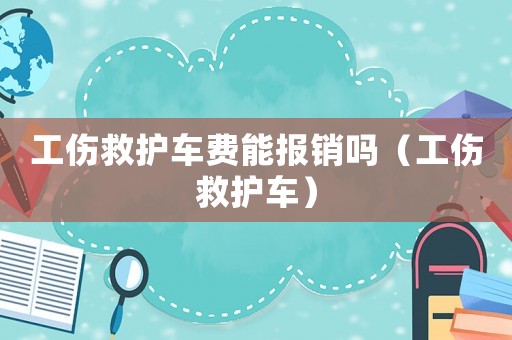 工傷救護車費能報銷嗎（工傷救護車）