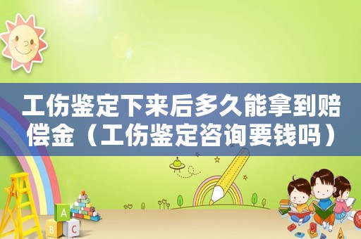 工傷鑒定下來后多久能拿到賠償金（工傷鑒定咨詢要錢嗎）