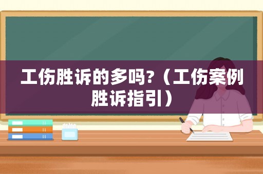 工傷勝訴的多嗎?（工傷案例勝訴指引）