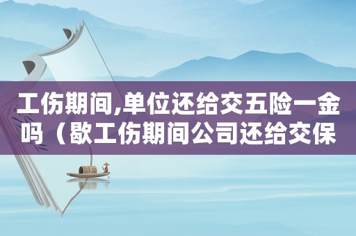 工傷期間,單位還給交五險(xiǎn)一金嗎（歇工傷期間公司還給交保險(xiǎn)嗎）