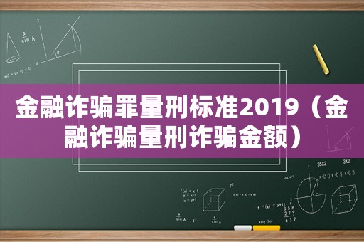 金融詐騙罪量刑標(biāo)準(zhǔn)2019（金融詐騙量刑詐騙金額）