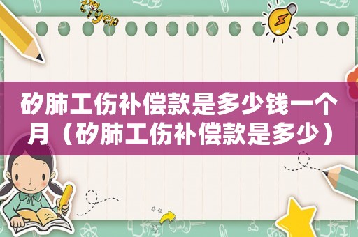 矽肺工傷補償款是多少錢一個月（矽肺工傷補償款是多少）
