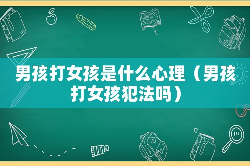 男孩打女孩是什么心理（男孩打女孩犯法嗎）