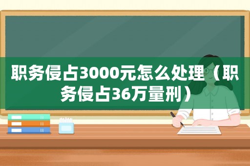 職務侵占3000元怎么處理（職務侵占36萬量刑）