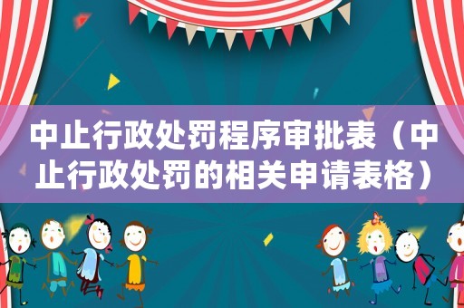 中止行政處罰程序審批表（中止行政處罰的相關申請表格）
