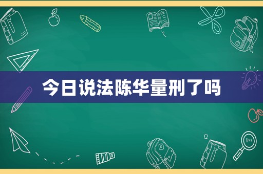 今日說(shuō)法陳華量刑了嗎