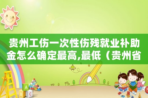 貴州工傷一次性傷殘就業補助金怎么確定最高,最低（貴州省工傷一次性傷殘補助是多少錢）