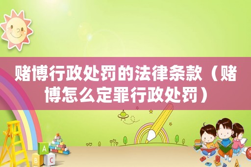 賭博行政處罰的法律條款（賭博怎么定罪行政處罰）