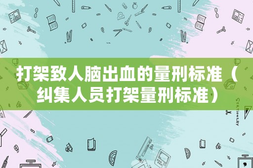 打架致人腦出血的量刑標(biāo)準(zhǔn)（糾集人員打架量刑標(biāo)準(zhǔn)）