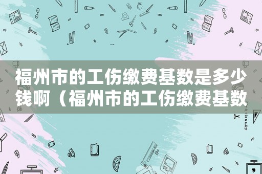 福州市的工傷繳費(fèi)基數(shù)是多少錢(qián)啊（福州市的工傷繳費(fèi)基數(shù)是多少錢(qián)）
