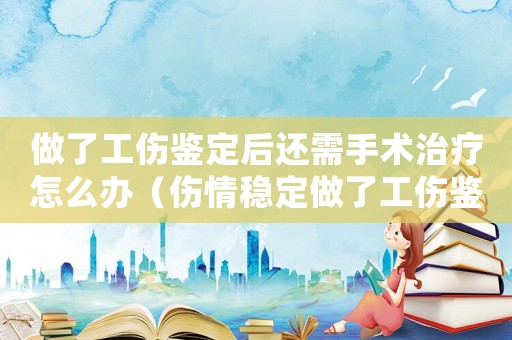 做了工傷鑒定后還需手術(shù)治療怎么辦（傷情穩(wěn)定做了工傷鑒定又住院咋辦）