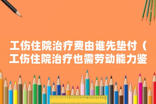 工傷住院治療費由誰先墊付（工傷住院治療也需勞動能力鑒定嗎）