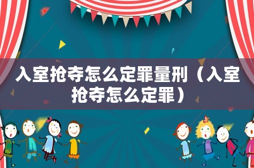 入室搶奪怎么定罪量刑（入室搶奪怎么定罪）