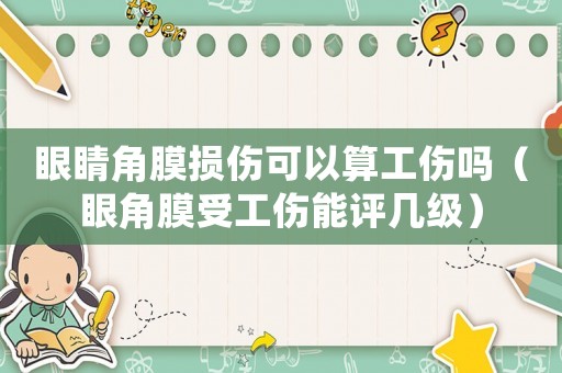 眼睛角膜損傷可以算工傷嗎（眼角膜受工傷能評幾級）