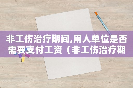 非工傷治療期間,用人單位是否需要支付工資（非工傷治療期工資）