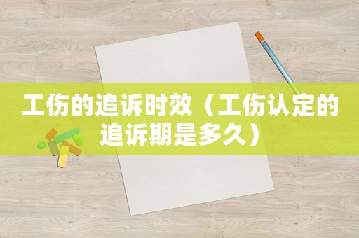 工傷的追訴時(shí)效（工傷認(rèn)定的追訴期是多久）