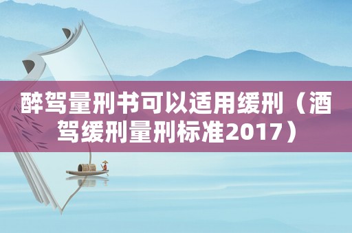 醉駕量刑書可以適用緩刑（酒駕緩刑量刑標(biāo)準(zhǔn)2017）