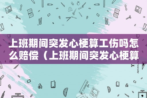 上班期間突發(fā)心梗算工傷嗎怎么賠償（上班期間突發(fā)心梗算工傷嗎）