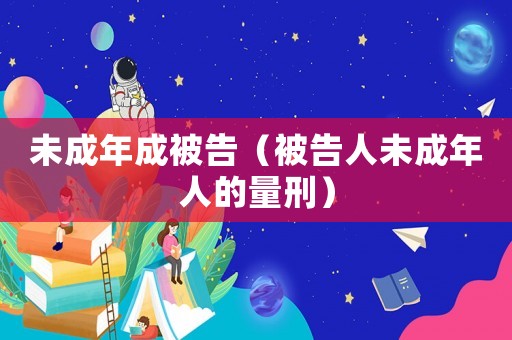 未成年成被告（被告人未成年人的量刑）