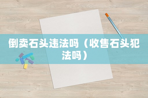 倒賣石頭違法嗎（收售石頭犯法嗎）