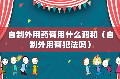 自制外用藥膏用什么調和（自制外用膏犯法嗎）