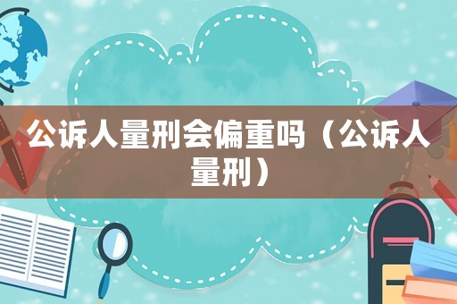 公訴人量刑會偏重嗎（公訴人量刑）