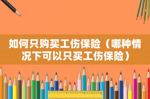 如何只購買工傷保險（哪種情況下可以只買工傷保險）