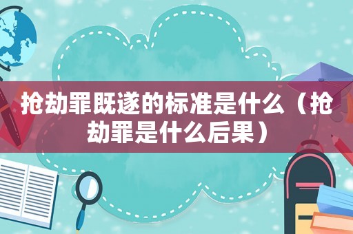 搶劫罪既遂的標準是什么（搶劫罪是什么后果）