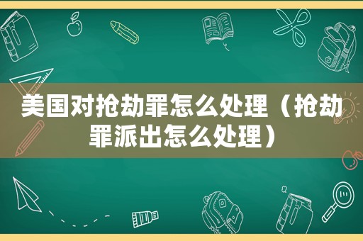 美國對搶劫罪怎么處理（搶劫罪派出怎么處理）
