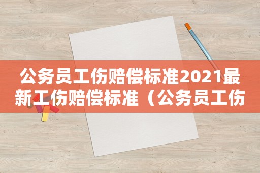 公務(wù)員工傷賠償標(biāo)準(zhǔn)2021最新工傷賠償標(biāo)準(zhǔn)（公務(wù)員工傷賠償標(biāo)準(zhǔn)）