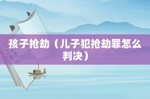 孩子搶劫（兒子犯搶劫罪怎么判決）