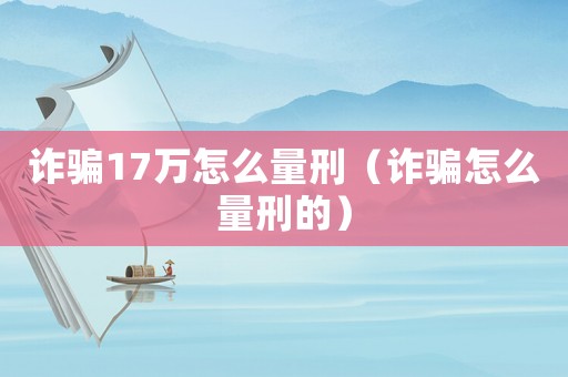 詐騙17萬怎么量刑（詐騙怎么量刑的）