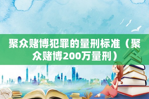 聚眾賭博犯罪的量刑標(biāo)準(zhǔn)（聚眾賭博200萬量刑）