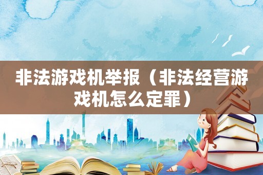 非法游戲機舉報（非法經營游戲機怎么定罪）
