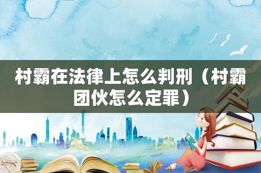 村霸在法律上怎么判刑（村霸團伙怎么定罪）