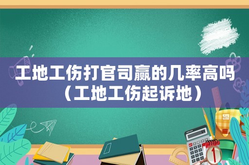 工地工傷打官司贏的幾率高嗎（工地工傷起訴地）