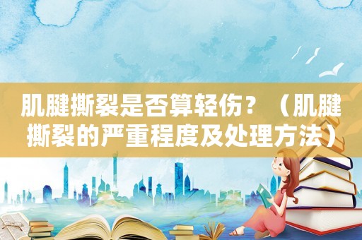 肌腱撕裂是否算輕傷？（肌腱撕裂的嚴重程度及處理方法）
