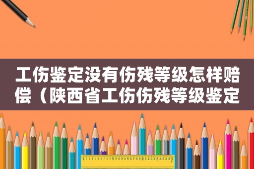 工傷鑒定沒有傷殘等級怎樣賠償（陜西省工傷傷殘等級鑒定標準）