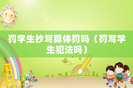 罰學(xué)生抄寫算體罰嗎（罰寫學(xué)生犯法嗎）
