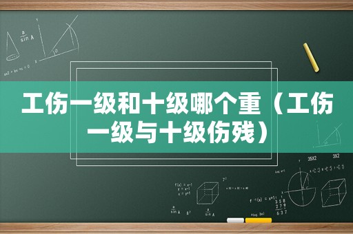 工傷一級和十級哪個重（工傷一級與十級傷殘）