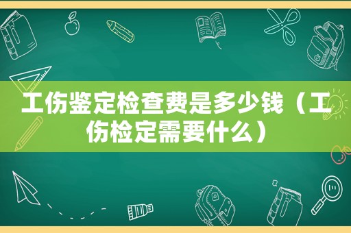 工傷鑒定檢查費是多少錢（工傷檢定需要什么）